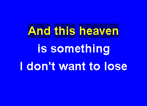 And this heaven
is something

I don't want to lose