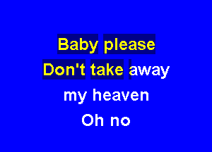 Baby please
Don't take away

my heaven
Oh no