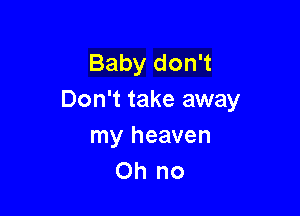 Baby don't
Don't take away

my heaven
Oh no