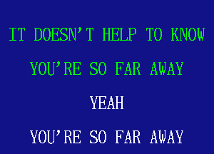 IT DOESIW T HELP TO KNOW
YOURE SO FAR AWAY
YEAH
YOURE SO FAR AWAY