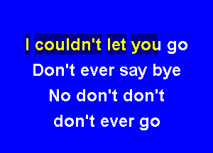 I couldn't let you go
Don't ever say bye

No don't don't
don't ever go