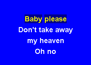 Baby please
Don't take away

my heaven
Oh no