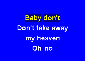 Baby don't
Don't take away

my heaven
Oh no