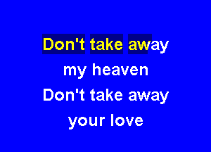 Don't take away
my heaven

Don't take away
your love