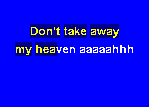 Don't take away
my heaven aaaaahhh