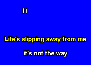 Life's slipping away from me

it's not the way