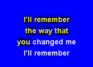 I'll remember
the way that

you changed me
I'll remember