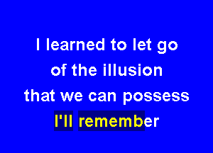 I learned to let go
of the illusion

that we can possess
I'll remember