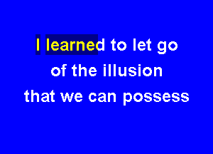 I learned to let go
of the illusion

that we can possess