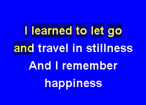 I learned to let go
and travel in stillness

And I remember
happiness