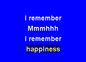 lremember
Mmmhhh

I remember
happiness