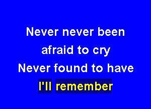 Never never been
afraid to cry

Never found to have
I'll remember