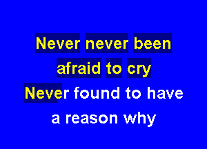 Never never been
afraid to cry

Never found to have
a reason why