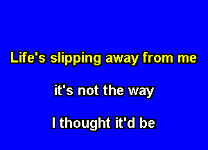 Life's slipping away from me

it's not the way

I thought it'd be