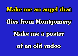 Make me an angel that
flies from Montgomery
Make me a poster

of an old rodeo