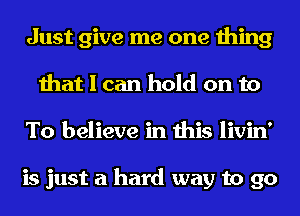 Just give me one thing
that I can hold on to
To believe in this livin'

is just a hard way to go