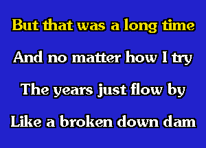 But that was a long time
And no matter how I try
The years just flow by

Like a broken down dam