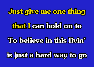 Just give me one thing
that I can hold on to
To believe in this livin'

is just a hard way to go