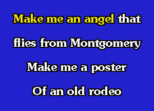 Make me an angel that
flies from Montgomery

Make me a poster
Of an old rodeo