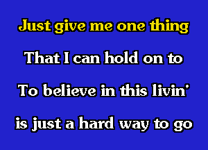 Just give me one thing
That I can hold on to
To believe in this livin'

is just a hard way to go