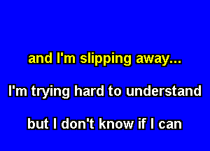 and I'm slipping away...

I'm trying hard to understand

but I don't know if I can