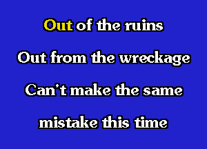 Out of the ruins
Out from the wreckage
Can't make the same

mistake this time