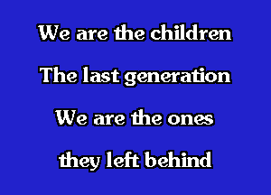 We are the children
The last generation

We are the ones

they left behind