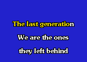 The last generation

We are the onas

they left behind
