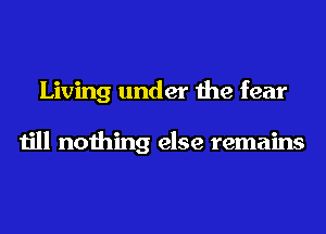 Living under the fear

till nothing else remains