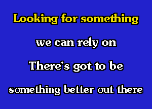 Looking for something
we can rely on

There's got to be

something better out there