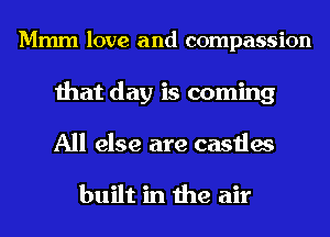 Mmm love and compassion
that day is coming
All else are castles

built in the air