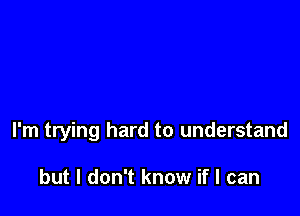 I'm trying hard to understand

but I don't know if I can