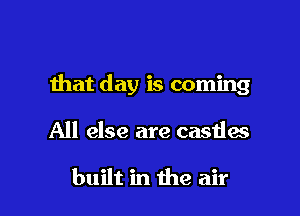 that day is coming

All else are castlw

built in the air