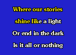 Where our stories
shine like a light
0r end in the dark

15 it all or nothing I