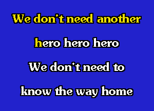 We don't need another
hero hero hero
We don't need to

know the way home