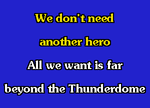 We don't need
another hero
All we want is far

beyond the Thunderdome