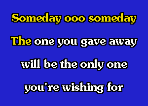 Someday ooo someday
The one you gave away

will be the only one

you're wishing for