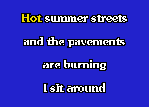 Hot summer streets
and the pavements
are buming

I sit around