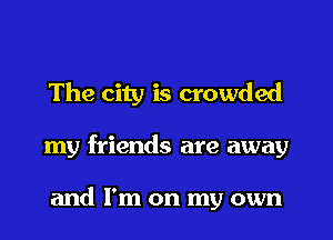 The city is crowded

my friends are away

and I'm on my own