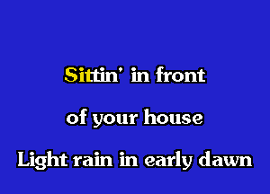 Sittin' in front

of your house

Light rain in early dawn