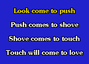 Look come to push
Push comes to shove
Shove comes to touch

Touch will come to love