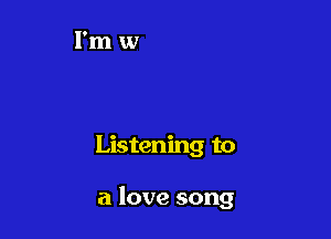 Listening to

a love song