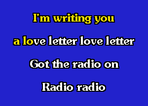 I'm writing you

a love letter love letter
Got the radio on

Radio radio