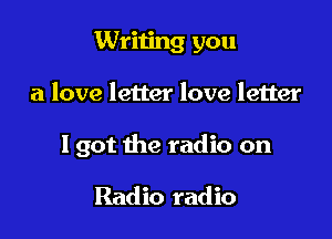 Writing you

a love letter love letter

I got the radio on

Radio radio