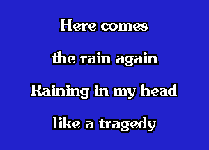 Here comes
the rain again

Raining in my head

like a tragedy