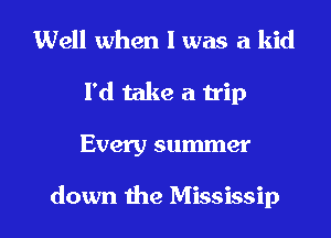 Well when I was a kid
I'd take a trip

Every summer

down the Mississip l