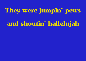 They were jumpin' pews

and shoutin' hallelujah