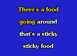 There's a food

going around

that's a sticky

sticky food