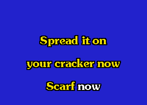 Spread it on

your cracker now

Scarf now