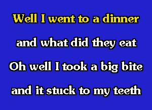 Well I went to a dinner
and what did they eat
Oh well I took a big bite

and it stuck to my teeth